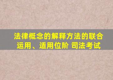 法律概念的解释方法的联合运用、适用位阶 司法考试